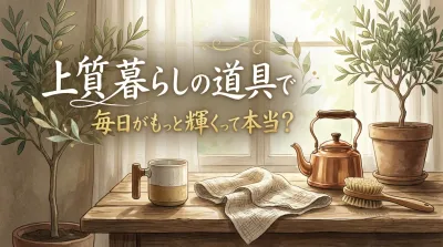 上質 暮らしの道具で毎日がもっと輝くって本当？