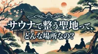 サウナで整う聖地って、どんな場所なの？