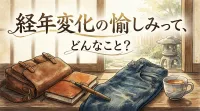 経年変化の愉しみって、どんなこと？