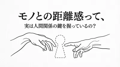 モノとの距離感って、実は人間関係の鍵を握っているの？