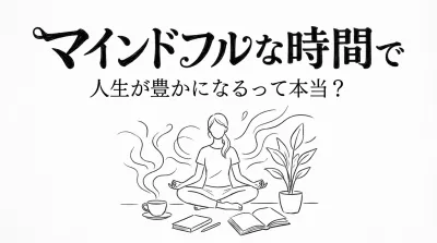 マインドフルな時間で人生が豊かになるって本当？