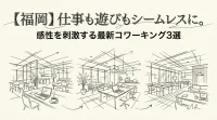 【福岡】仕事も遊びもシームレスに。感性を刺激する最新コワーキング3選