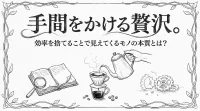 手間をかける贅沢。効率を捨てることで見えてくるモノの本質とは？