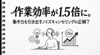 作業効率が1.5倍に。集中力を引き出すノイズキャンセリングの正解？
