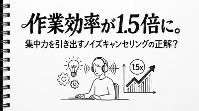 作業効率が1.5倍に。集中力を引き出すノイズキャンセリングの正解？