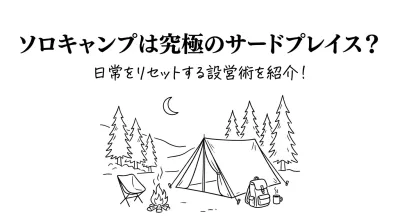 ソロキャンプは究極のサードプレイス？日常をリセットする設営術を紹介！