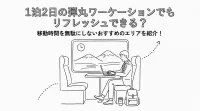 1泊2日の弾丸ワーケーションでもリフレッシュできる？移動時間を無駄にしないおすすめのエリアを紹介！