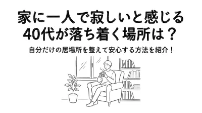 家に一人で寂しいと感じる40代が落ち着く場所は？自分だけの居場所を整えて安心する方法を紹介！