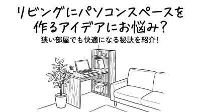 リビングにパソコンスペースを作るアイデアにお悩み？狭い部屋でも快適になる秘訣を紹介！